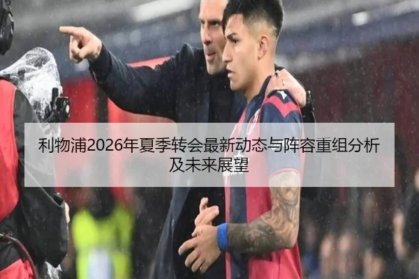 利物浦2026年夏季转会最新动态与阵容重组分析及未来展望