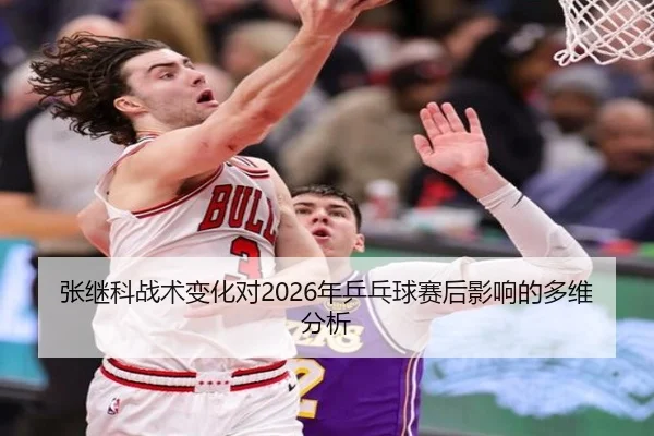 张继科战术变化对2026年乒乓球赛后影响的多维分析
